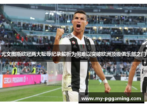 尤文图斯欧冠两大耻辱纪录解析为何难以突破欧洲顶级俱乐部之门
