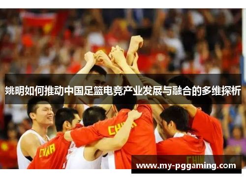 姚明如何推动中国足篮电竞产业发展与融合的多维探析