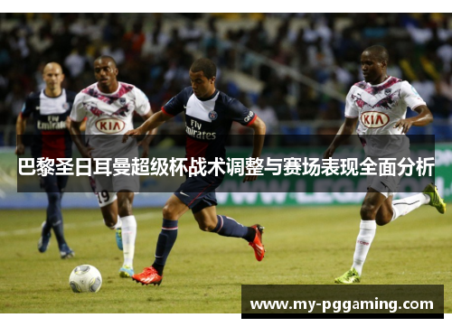 巴黎圣日耳曼超级杯战术调整与赛场表现全面分析
