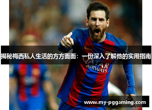 揭秘梅西私人生活的方方面面：一份深入了解他的实用指南