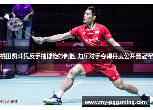桃田贤斗凭反手抽球绝妙制胜 力压对手夺得丹麦公开赛冠军