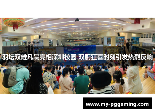 羽坛双雄凡晨亮相深圳校园 双厨狂喜时刻引发热烈反响 羽坛双雄凡晨亮相深圳校园 双厨狂喜时刻引发热烈反响