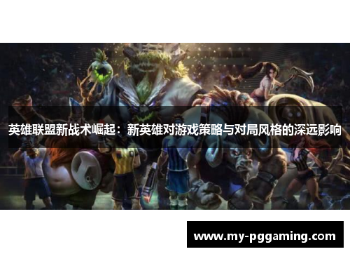 英雄联盟新战术崛起：新英雄对游戏策略与对局风格的深远影响