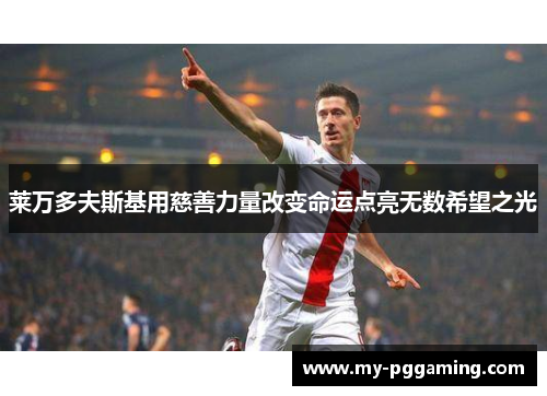 莱万多夫斯基用慈善力量改变命运点亮无数希望之光