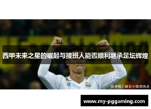 西甲未来之星的崛起与接班人能否顺利继承足坛辉煌