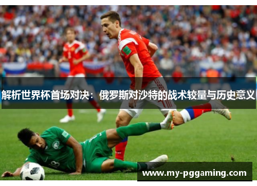 解析世界杯首场对决：俄罗斯对沙特的战术较量与历史意义