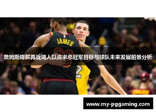 詹姆斯降薪再战湖人以追求总冠军目标与球队未来发展前景分析