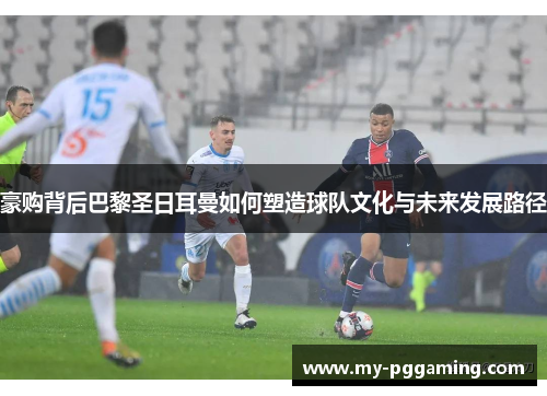 豪购背后巴黎圣日耳曼如何塑造球队文化与未来发展路径