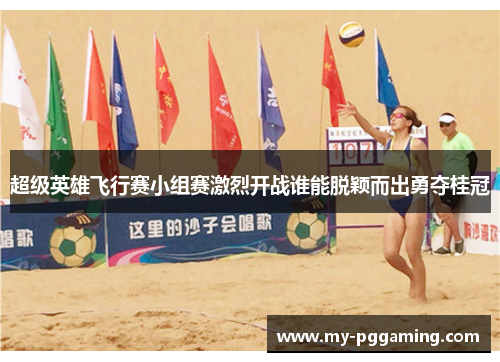 超级英雄飞行赛小组赛激烈开战谁能脱颖而出勇夺桂冠