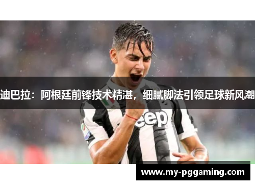 迪巴拉：阿根廷前锋技术精湛，细腻脚法引领足球新风潮