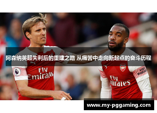 阿森纳英超失利后的重建之路 从痛苦中走向新起点的奋斗历程